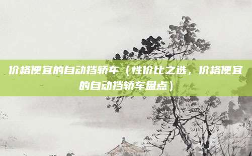 价格便宜的自动挡轿车(性价比之选,价格便宜的自动挡轿车盘点)