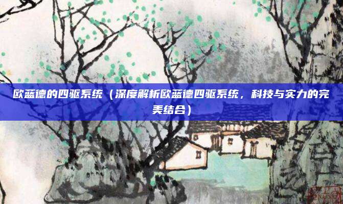 欧蓝德的四驱系统(深度解析欧蓝德四驱系统,科技与实力的完美结合)