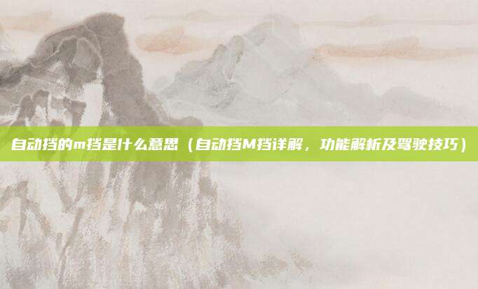 自动挡的m挡是什么意思(自动挡M挡详解,功能解析及驾驶技巧)