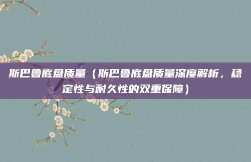 斯巴鲁底盘质量（斯巴鲁底盘质量深度解析，稳定性与耐久性的双重保障）