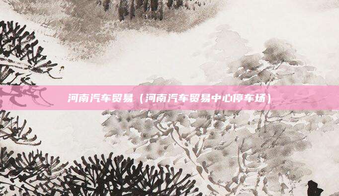河南汽车贸易(河南汽车贸易中心停车场)
