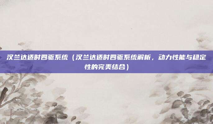 汉兰达适时四驱系统（汉兰达适时四驱系统解析，动力性能与稳定性的完美结合）