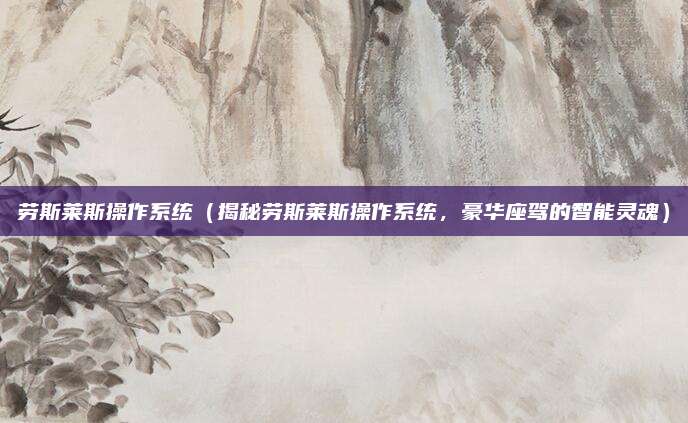 劳斯莱斯操作系统(揭秘劳斯莱斯操作系统,豪华座驾的智能灵魂)