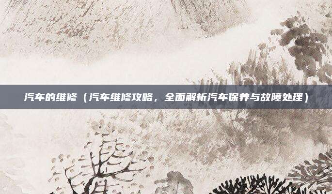汽车的维修(汽车维修攻略,全面解析汽车保养与故障处理)