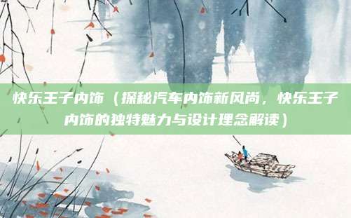 快乐王子内饰(探秘汽车内饰新风尚,快乐王子内饰的独特魅力与设计理念解读)