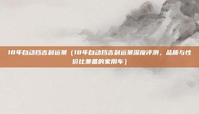 18年自动挡吉利远景(18年自动挡吉利远景深度评测,品质与性价比兼备的家用车)