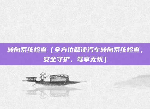 转向系统检查(全方位解读汽车转向系统检查,安全守护,驾享无忧)