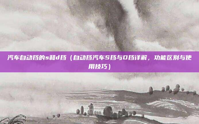 汽车自动挡的s和d挡（自动挡汽车S挡与D挡详解，功能区别与使用技巧）
