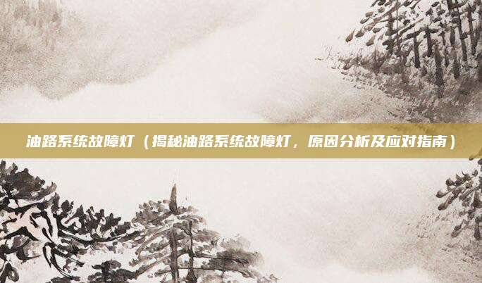 油路系统故障灯(揭秘油路系统故障灯,原因分析及应对指南)