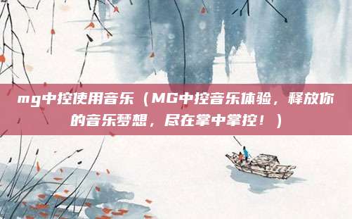 mg中控使用音乐(MG中控音乐体验,释放你的音乐梦想,尽在掌中掌控!)