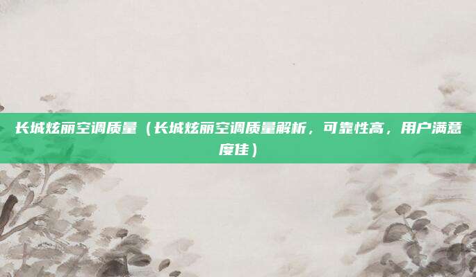 长城炫丽空调质量(长城炫丽空调质量解析,可靠性高,用户满意度佳)