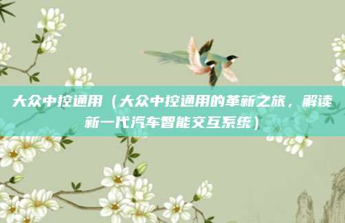 大众中控通用(大众中控通用的革新之旅,解读新一代汽车智能交互系统)