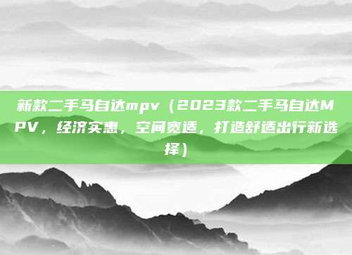 新款二手马自达mpv(2023款二手马自达MPV,经济实惠,空间宽适,打造舒适出行新选择)