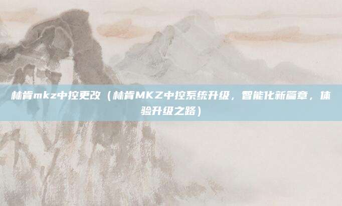 林肯mkz中控更改(林肯MKZ中控系统升级,智能化新篇章,体验升级之路)