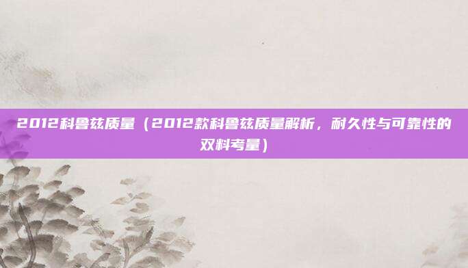 2012科鲁兹质量(2012款科鲁兹质量解析,耐久性与可靠性的双料考量)