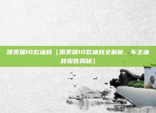 凯美瑞10款油耗(凯美瑞10款油耗全解析,车主油耗报告揭秘)