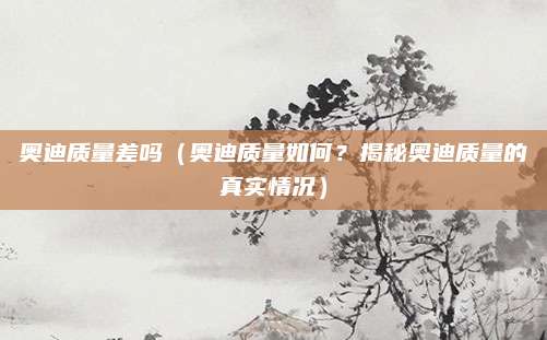奥迪质量差吗(奥迪质量如何?揭秘奥迪质量的真实情况)