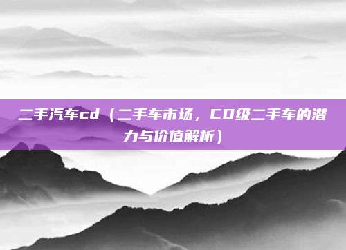 二手汽车cd(二手车市场,CD级二手车的潜力与价值解析)