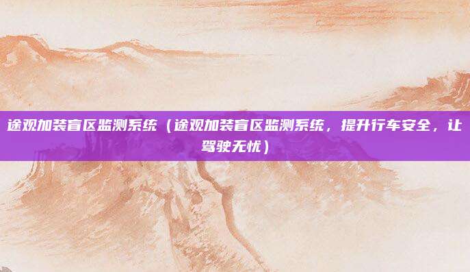 途观加装盲区监测系统(途观加装盲区监测系统,提升行车安全,让驾驶无忧)