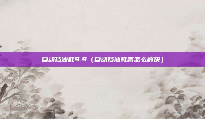 自动挡油耗9.9(自动挡油耗高怎么解决)