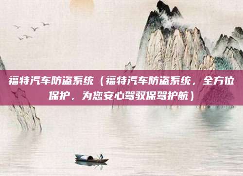 福特汽车防盗系统(福特汽车防盗系统,全方位保护,为您安心驾驭保驾护航)
