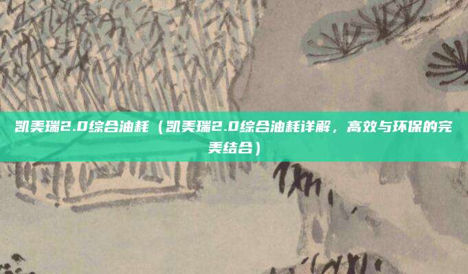凯美瑞2.0综合油耗(凯美瑞2.0综合油耗详解,高效与环保的完美结合)