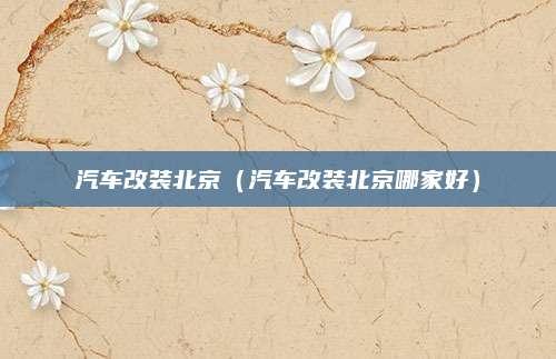 汽车改装北京（汽车改装北京哪家好）