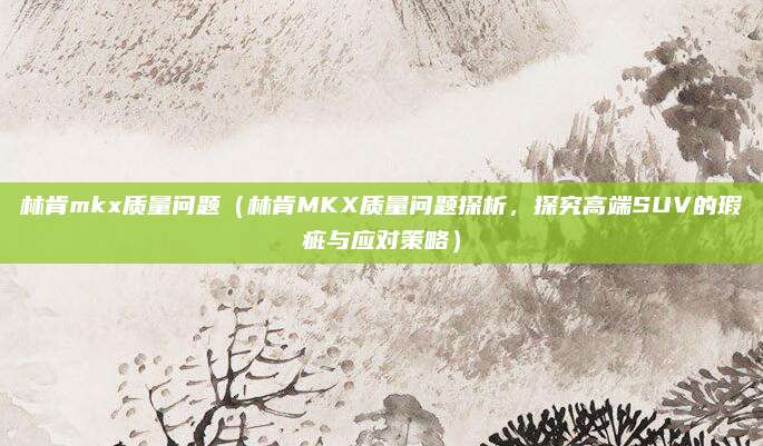 林肯mkx质量问题(林肯MKX质量问题探析,探究高端SUV的瑕疵与应对策略)
