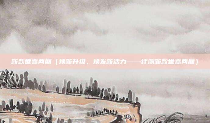 新款世嘉两厢(焕新升级,焕发新活力——评测新款世嘉两厢)