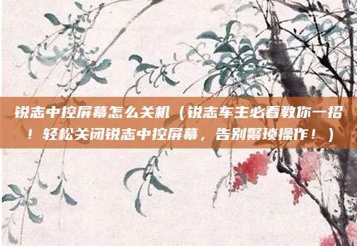 锐志中控屏幕怎么关机(锐志车主必看教你一招!轻松关闭锐志中控屏幕,告别繁琐操作!)