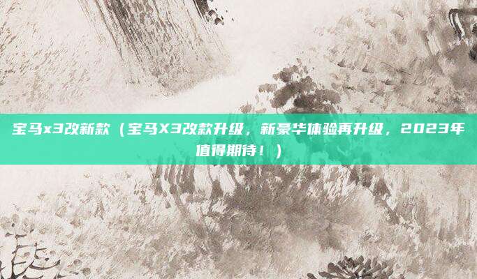 宝马x3改新款(宝马X3改款升级,新豪华体验再升级,2023年值得期待!)