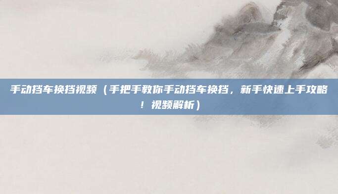 手动挡车换挡视频(手把手教你手动挡车换挡,新手快速上手攻略!视频解析)