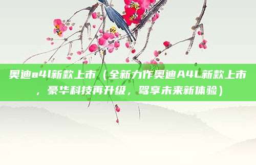 奥迪a4l新款上市(全新力作奥迪A4L新款上市,豪华科技再升级,驾享未来新体验)