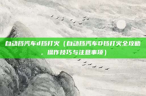 自动挡汽车d挡打火(自动挡汽车D挡打火全攻略,操作技巧与注意事项)