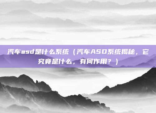 汽车asd是什么系统(汽车ASD系统揭秘,它究竟是什么,有何作用?)