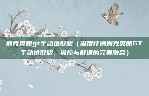 别克英朗gt手动进取版(深度评测别克英朗GT手动进取版,操控与舒适的完美融合)