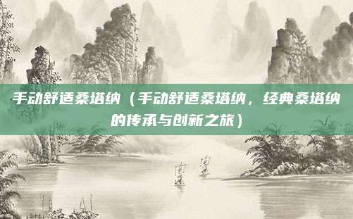 手动舒适桑塔纳(手动舒适桑塔纳,经典桑塔纳的传承与创新之旅)