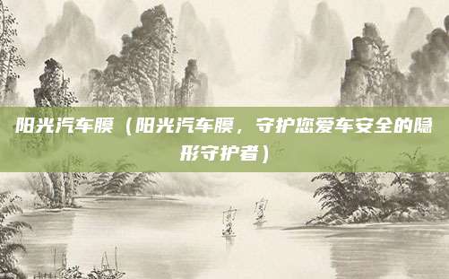 阳光汽车膜（阳光汽车膜，守护您爱车安全的隐形守护者）