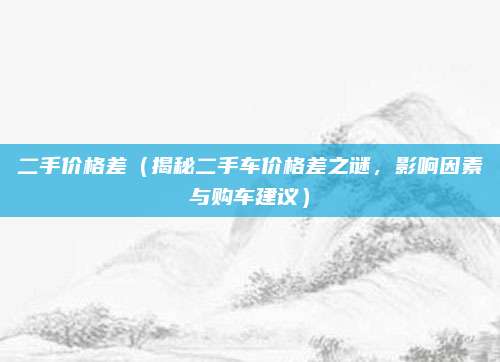二手价格差(揭秘二手车价格差之谜,影响因素与购车建议)