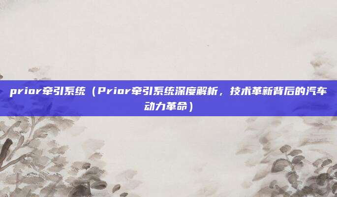 prior牵引系统(Prior牵引系统深度解析,技术革新背后的汽车动力革命)