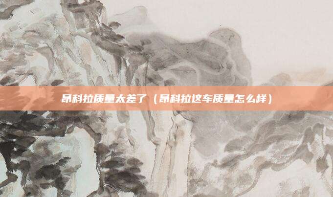 昂科拉质量太差了(昂科拉这车质量怎么样)