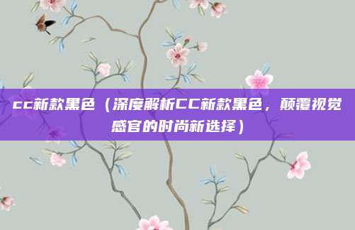 cc新款黑色(深度解析CC新款黑色,颠覆视觉感官的时尚新选择)