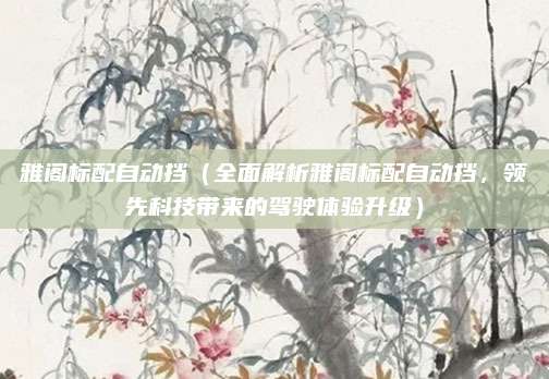 雅阁标配自动挡(全面解析雅阁标配自动挡,领先科技带来的驾驶体验升级)