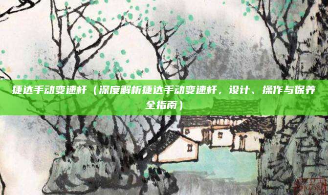 捷达手动变速杆（深度解析捷达手动变速杆，设计、操作与保养全指南）