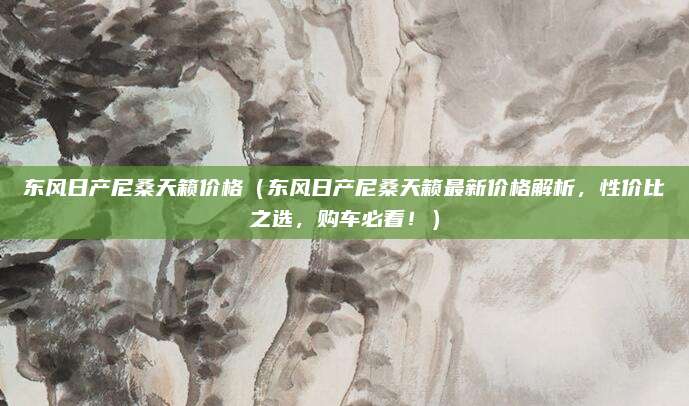 东风日产尼桑天籁价格(东风日产尼桑天籁最新价格解析,性价比之选,购车必看!)