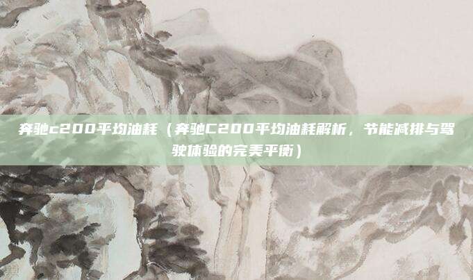 奔驰c200平均油耗（奔驰C200平均油耗解析，节能减排与驾驶体验的完美平衡）