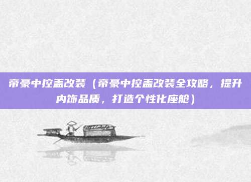 帝豪中控盖改装(帝豪中控盖改装全攻略,提升内饰品质,打造个性化座舱)