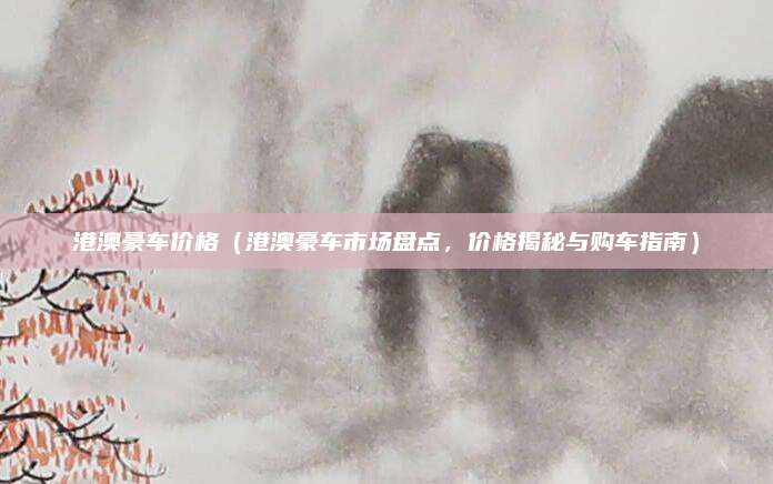 港澳豪车价格(港澳豪车市场盘点,价格揭秘与购车指南)