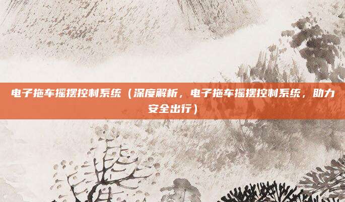 电子拖车摇摆控制系统(深度解析,电子拖车摇摆控制系统,助力安全出行)