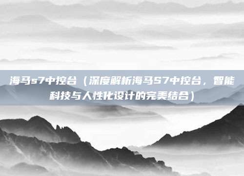 海马s7中控台(深度解析海马S7中控台,智能科技与人性化设计的完美结合)